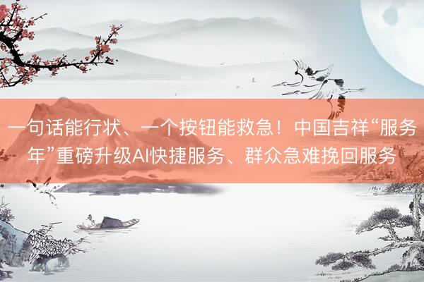 一句话能行状、一个按钮能救急！中国吉祥“服务年”重磅升级AI快捷服务、群众急难挽回服务