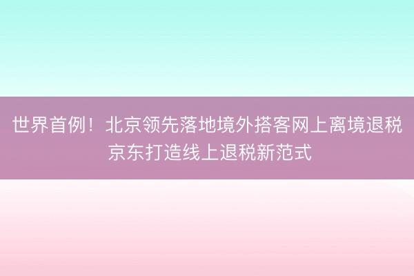 世界首例！北京领先落地境外搭客网上离境退税 京东打造线上退税新范式