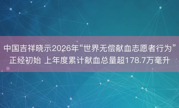 中国吉祥晓示2026年“世界无偿献血志愿者行为”正经初始 上年度累计献血总量超178.7万毫升