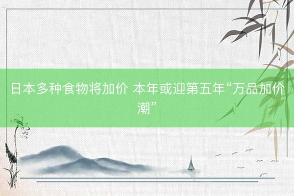 日本多种食物将加价 本年或迎第五年“万品加价潮”