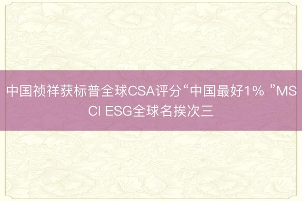 中国祯祥获标普全球CSA评分“中国最好1% ”MSCI ESG全球名挨次三