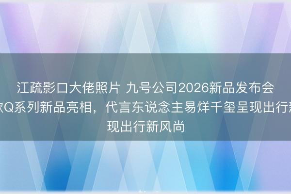 江疏影口大佬照片 九号公司2026新品发布会：多款Q系列新品亮相，代言东说念主易烊千玺呈现出行新风尚