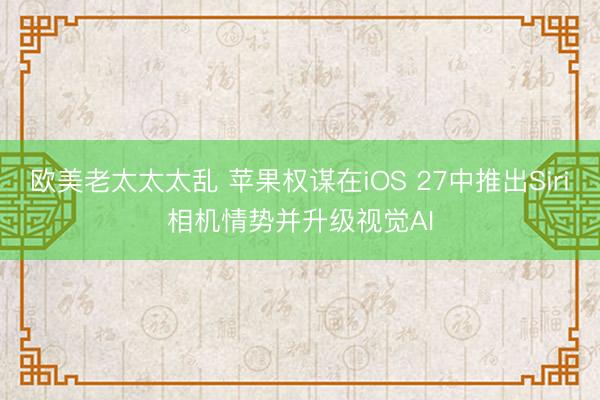 欧美老太太太乱 苹果权谋在iOS 27中推出Siri相机情势并升级视觉AI