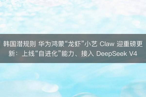 韩国潜规则 华为鸿蒙“龙虾”小艺 Claw 迎重磅更新：上线“自进化”能力、接入 DeepSeek V4