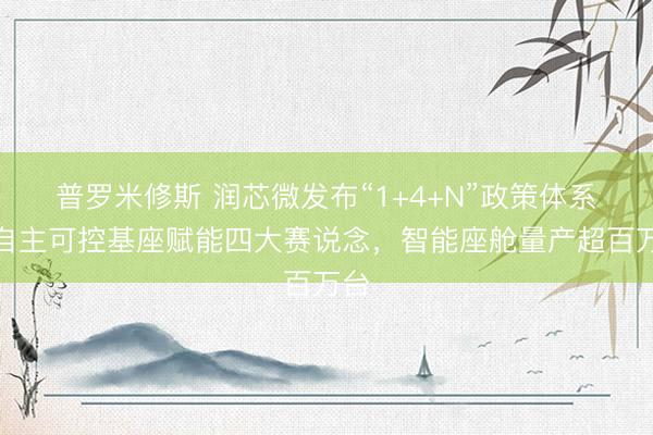 普罗米修斯 润芯微发布“1+4+N”政策体系：自主可控基座赋能四大赛说念，智能座舱量产超百万台