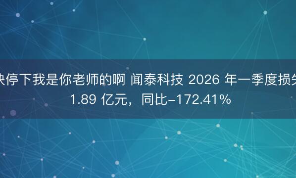 快停下我是你老师的啊 闻泰科技 2026 年一季度损失 1.89 亿元，同比-172.41%