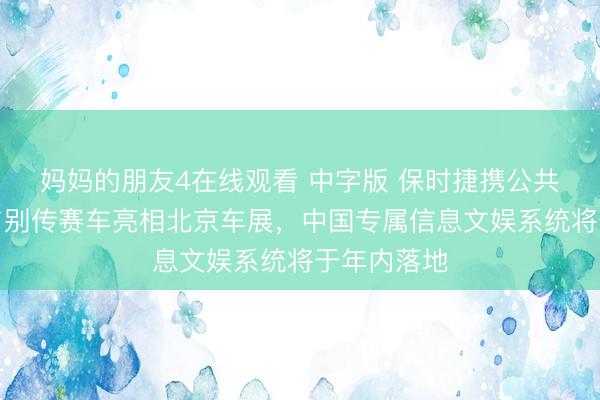 妈妈的朋友4在线观看 中字版 保时捷携公共首发新车与别传赛车亮相北京车展，中国专属信息文娱系统将于年内落地