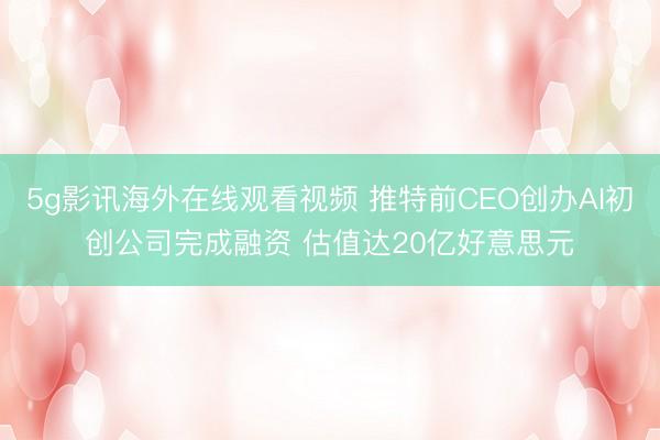 5g影讯海外在线观看视频 推特前CEO创办AI初创公司完成融资 估值达20亿好意思元