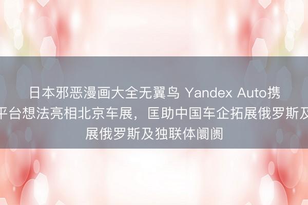 日本邪恶漫画大全无翼鸟 Yandex Auto携全新AI车载平台想法亮相北京车展，匡助中国车企拓展俄罗斯及独联体阛阓