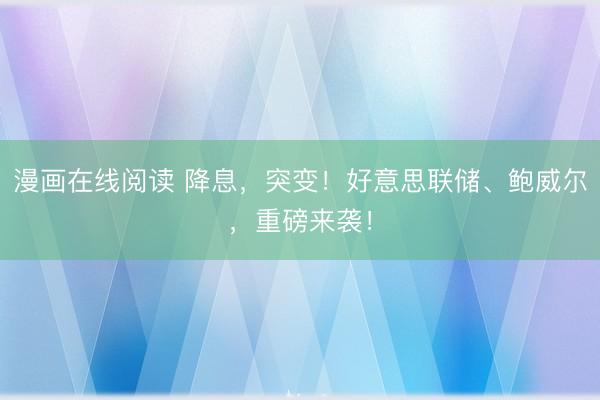 漫画在线阅读 降息，突变！好意思联储、鲍威尔，重磅来袭！