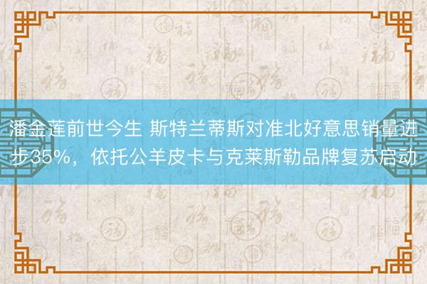 潘金莲前世今生 斯特兰蒂斯对准北好意思销量进步35%，依托公羊皮卡与克莱斯勒品牌复苏启动