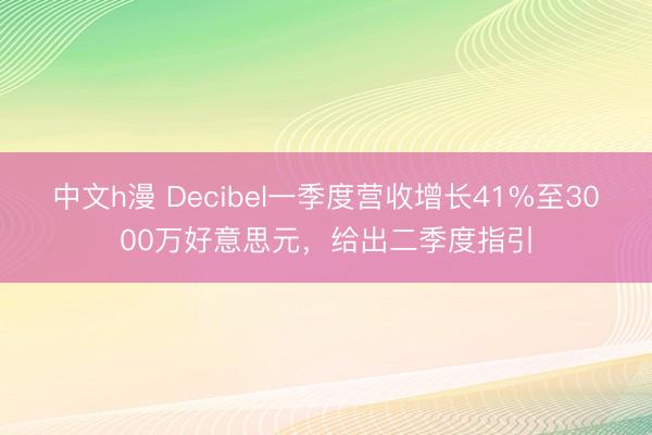 中文h漫 Decibel一季度营收增长41%至3000万好意思元，给出二季度指引