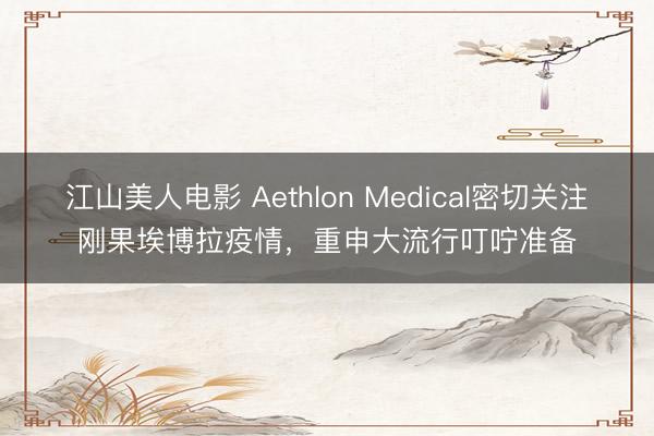 江山美人电影 Aethlon Medical密切关注刚果埃博拉疫情，重申大流行叮咛准备