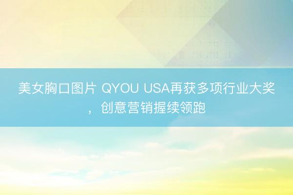 美女胸口图片 QYOU USA再获多项行业大奖，创意营销握续领跑
