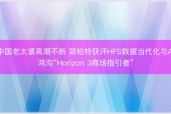 中国老太婆高潮不断 简柏特获评HFS数据当代化与AI鸿沟“Horizon 3商场指引者”
