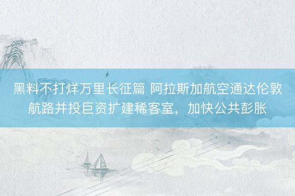 黑料不打烊万里长征篇 阿拉斯加航空通达伦敦航路并投巨资扩建稀客室，加快公共彭胀