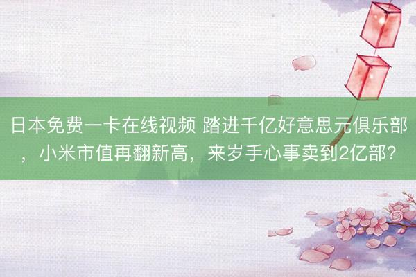 日本免费一卡在线视频 踏进千亿好意思元俱乐部，小米市值再翻新高，来岁手心事卖到2亿部？
