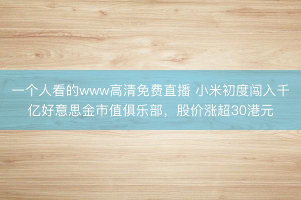 一个人看的www高清免费直播 小米初度闯入千亿好意思金市值俱乐部，股价涨超30港元
