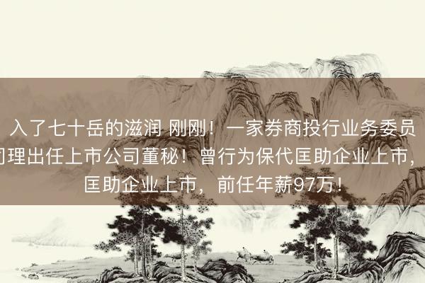 入了七十岳的滋润 刚刚！一家券商投行业务委员会功绩二部总司理出任上市公司董秘！曾行为保代匡助企业上市，前任年薪97万！