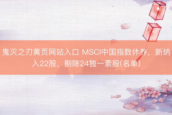 鬼灭之刃黄页网站入口 MSCI中国指数休养，新纳入22股，剔除24独一素股(名单)