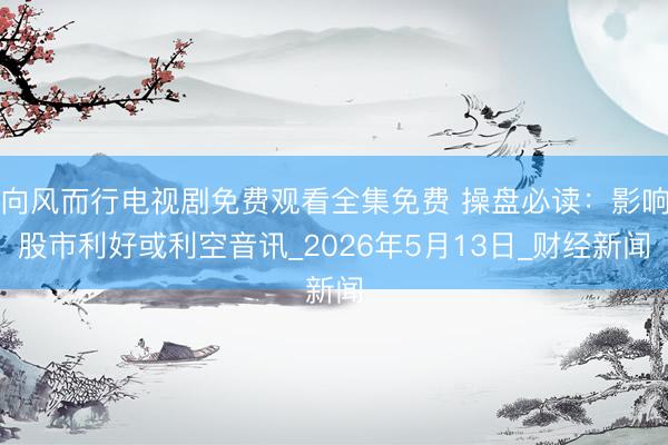 向风而行电视剧免费观看全集免费 操盘必读：影响股市利好或利空音讯_2026年5月13日_财经新闻