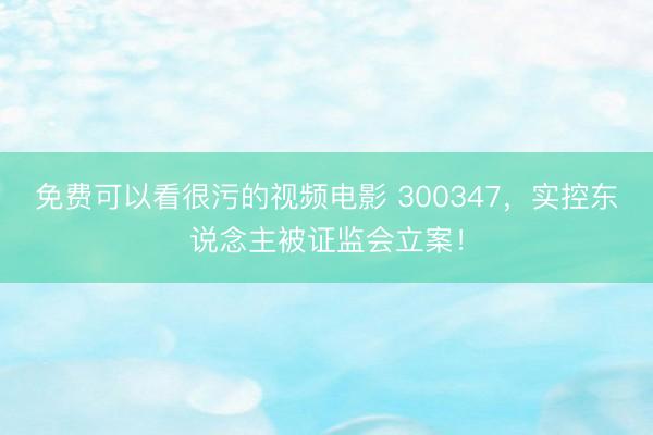 免费可以看很污的视频电影 300347，实控东说念主被证监会立案！