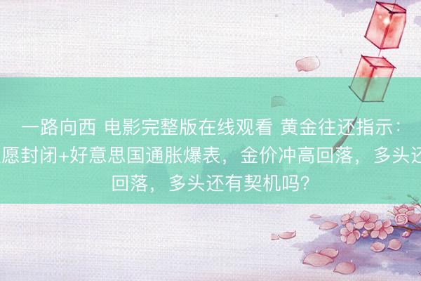 一路向西 电影完整版在线观看 黄金往还指示：伊朗和平但愿封闭+好意思国通胀爆表，金价冲高回落，多头还有契机吗？