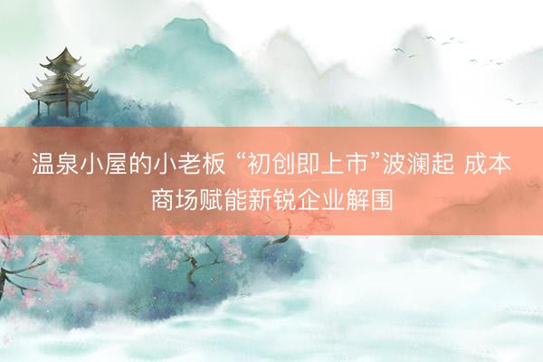 温泉小屋的小老板 “初创即上市”波澜起 成本商场赋能新锐企业解围