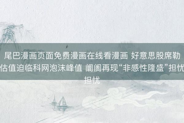 尾巴漫画页面免费漫画在线看漫画 好意思股席勒估值迫临科网泡沫峰值 阛阓再现“非感性隆盛”担忧