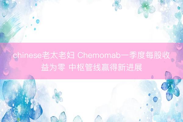 chinese老太老妇 Chemomab一季度每股收益为零 中枢管线赢得新进展