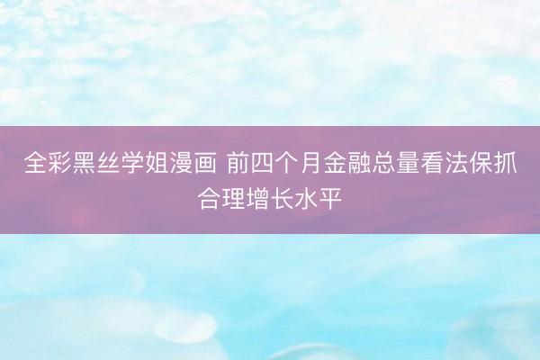 全彩黑丝学姐漫画 前四个月金融总量看法保抓合理增长水平
