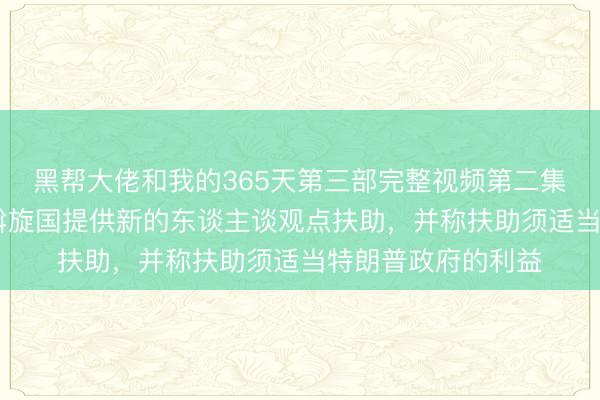 黑帮大佬和我的365天第三部完整视频第二集 好意思国痛快向斡旋国提供新的东谈主谈观点扶助，并称扶助须适当特朗普政府的利益
