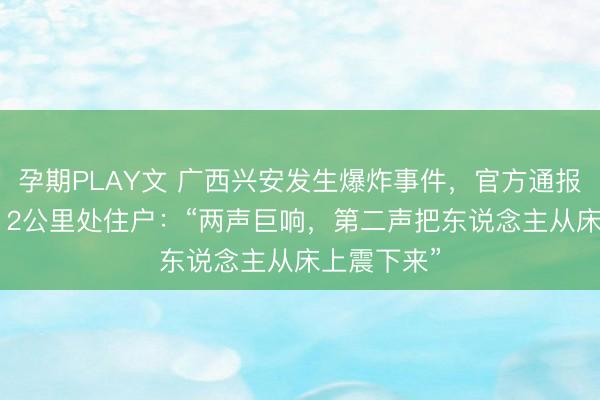 孕期PLAY文 广西兴安发生爆炸事件，官方通报7死17伤；2公里处住户：“两声巨响，第二声把东说念主从床上震下来”