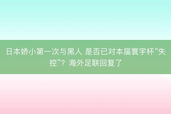 日本娇小第一次与黑人 是否已对本届寰宇杯“失控”？海外足联回复了
