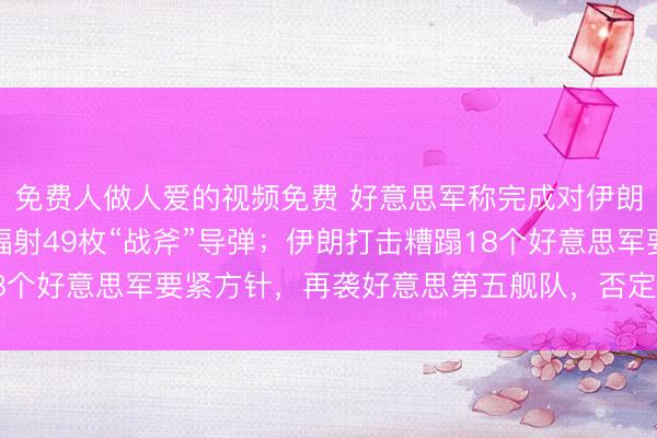 免费人做人爱的视频免费 好意思军称完成对伊朗新一轮打击，此前已辐射49枚“战斧”导弹；伊朗打击糟蹋18个好意思军要紧方针，再袭好意思第五舰队，否定和特朗普战役
