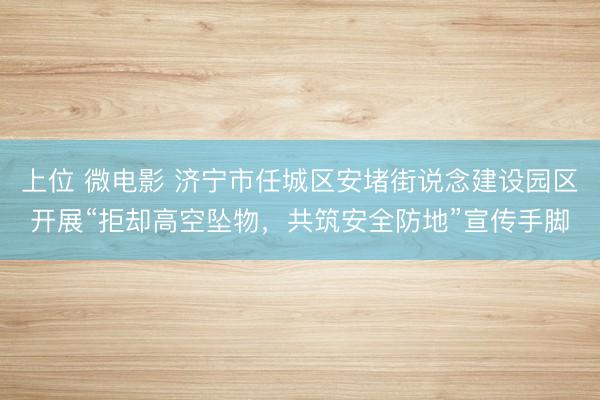 上位 微电影 济宁市任城区安堵街说念建设园区开展“拒却高空坠物,共筑安全防地”宣传手脚