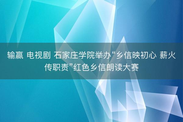 输赢 电视剧 石家庄学院举办“乡信映初心 薪火传职责”红色乡信朗读大赛