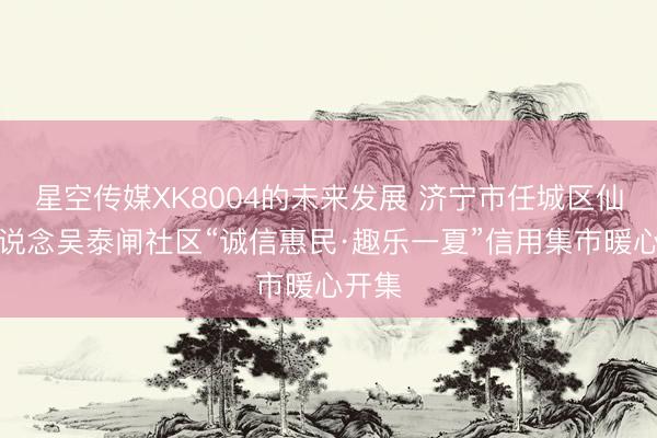 星空传媒XK8004的未来发展 济宁市任城区仙营街说念吴泰闸社区“诚信惠民·趣乐一夏”信用集市暖心开集