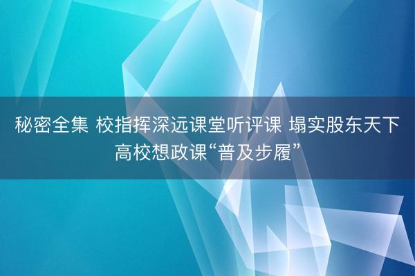 秘密全集 校指挥深远课堂听评课 塌实股东天下高校想政课“普及步履”