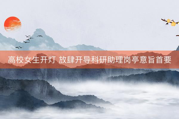 高校女生开灯 放肆开导科研助理岗亭意旨首要