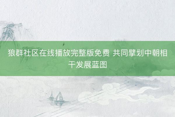 狼群社区在线播放完整版免费 共同擘划中朝相干发展蓝图