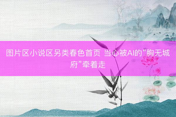 图片区小说区另类春色首页 当心被AI的“胸无城府”牵着走