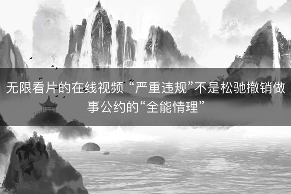 无限看片的在线视频 “严重违规”不是松驰撤销做事公约的“全能情理”
