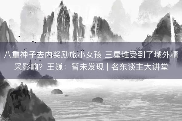 八重神子去内奖励旅小女孩 三星堆受到了域外精采影响?王巍:暂未发现 | 名东谈主大讲堂