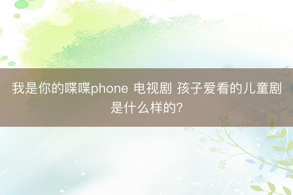 我是你的喋喋phone 电视剧 孩子爱看的儿童剧是什么样的？