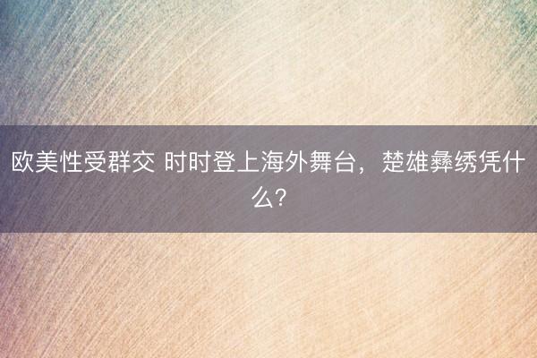 欧美性受群交 时时登上海外舞台，楚雄彝绣凭什么？