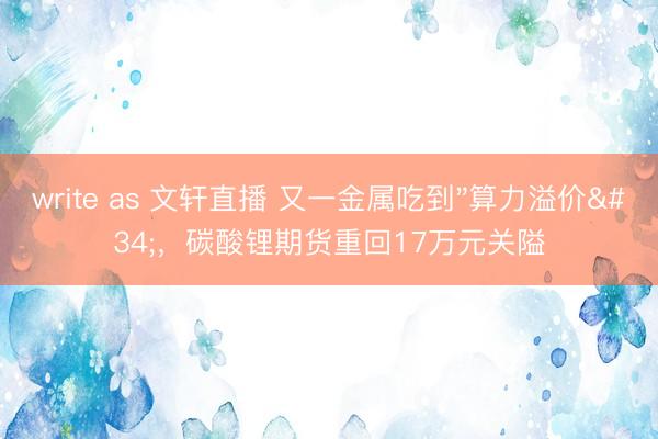 write as 文轩直播 又一金属吃到"算力溢价"，碳酸锂期货重回17万元关隘