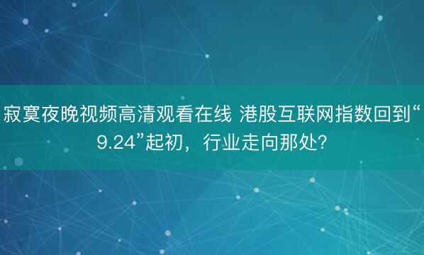 寂寞夜晚视频高清观看在线 港股互联网指数回到“9.24”起初，行业走向那处？