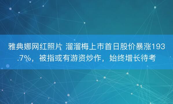 雅典娜网红照片 溜溜梅上市首日股价暴涨193.7%，被指或有游资炒作，始终增长待考