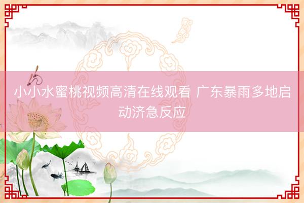 小小水蜜桃视频高清在线观看 广东暴雨多地启动济急反应